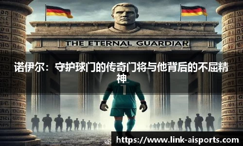诺伊尔：守护球门的传奇门将与他背后的不屈精神