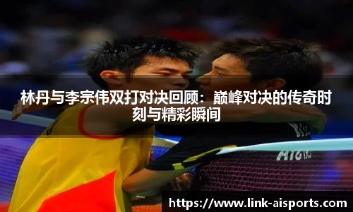 林丹与李宗伟双打对决回顾：巅峰对决的传奇时刻与精彩瞬间