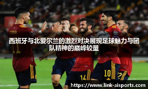 西班牙与北爱尔兰的激烈对决展现足球魅力与团队精神的巅峰较量